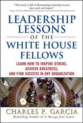 Leadership Lessons of the White House Fellows: Learn How To Inspire Others, Achieve Greatness and Find Success in Any Organization by Charles Garcia image