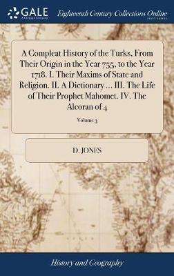 A Compleat History of the Turks, from Their Origin in the Year 755, to the Year 1718. I. Their Maxims of State and Religion. II. a Dictionary ... III. the Life of Their Prophet Mahomet. IV. the Alcoran of 4; Volume 3 by D Jones image