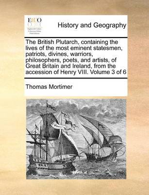 The British Plutarch, Containing the Lives of the Most Eminent Statesmen, Patriots, Divines, Warriors, Philosophers, Poets, and Artists, of Great Britain and Ireland, from the Accession of Henry VIII. Volume 3 of 6 by Thomas Mortimer image