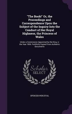 The Book! Or, the Proceedings and Correspondence Upon the Subject of the Inquiry Into the Conduct of Her Royal Highness, the Princess of Wales image