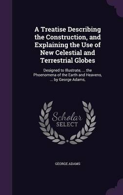 A Treatise Describing the Construction, and Explaining the Use of New Celestial and Terrestrial Globes on Hardback by George Adams