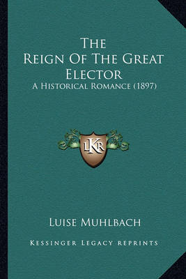 The Reign of the Great Elector: A Historical Romance (1897) on Paperback by Luise Muhlbach