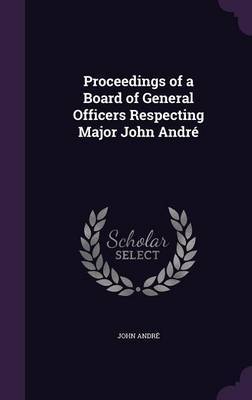 Proceedings of a Board of General Officers Respecting Major John Andre on Hardback by Andre