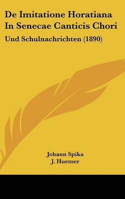 de Imitatione Horatiana in Senecae Canticis Chori: Und Schulnachrichten (1890) on Hardback by Johann Spika