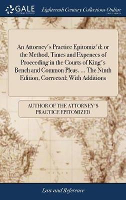 An Attorney's Practice Epitomiz'd; Or the Method, Times and Expences of Proceeding in the Courts of King's Bench and Common Pleas. ... the Ninth Edition, Corrected; With Additions image