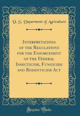 Interpretations of the Regulations for the Enforcement of the Federal Insecticide, Fungicide and Rodenticide ACT (Classic Reprint) by U.S Department of Agriculture image