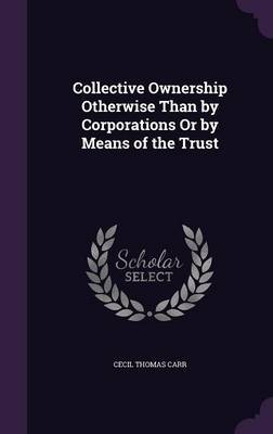 Collective Ownership Otherwise Than by Corporations or by Means of the Trust by Cecil Thomas Carr image