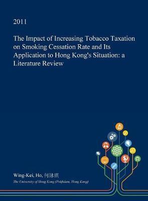 The Impact of Increasing Tobacco Taxation on Smoking Cessation Rate and Its Application to Hong Kong's Situation on Hardback by Wing-Kei Ho