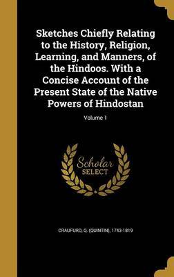 Sketches Chiefly Relating to the History, Religion, Learning, and Manners, of the Hindoos. with a Concise Account of the Present State of the Native Powers of Hindostan; Volume 1 on Hardback