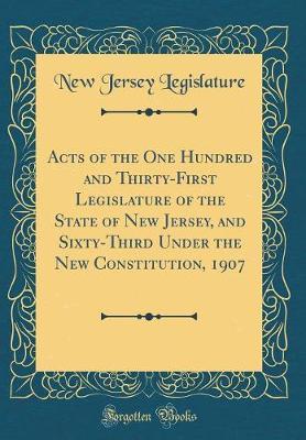 Acts of the One Hundred and Thirty-First Legislature of the State of New Jersey and Sixty-Third Under the New Constitution, 1907 (Classic Reprint) by New Jersey Legislature image