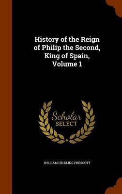 History of the Reign of Philip the Second, King of Spain, Volume 1 on Hardback by William Hickling Prescott