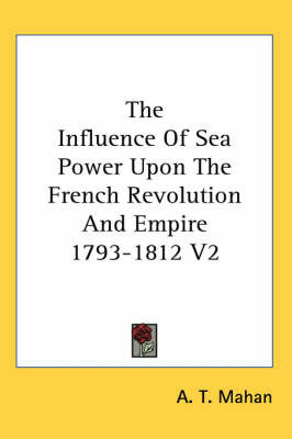 The Influence Of Sea Power Upon The French Revolution And Empire 1793-1812 V2 by A.T. Mahan image