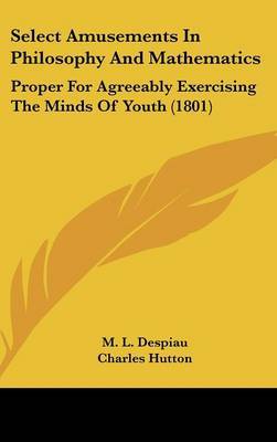 Select Amusements In Philosophy And Mathematics: Proper For Agreeably Exercising The Minds Of Youth (1801) on Hardback by M L Despiau