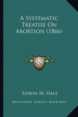 A Systematic Treatise on Abortion (1866) on Paperback by Edwin Moses Hale