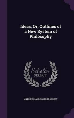 Ideas; Or, Outlines of a New System of Philosophy by Antoine Claude Gabriel Jobert image