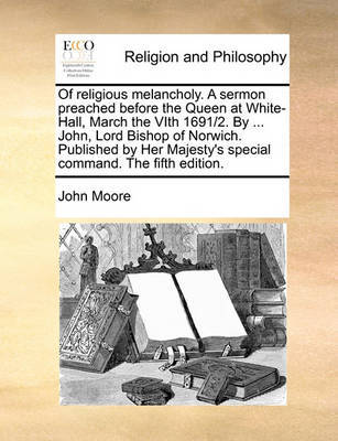 Of Religious Melancholy. a Sermon Preached Before the Queen at White-Hall, March the Vith 1691/2. by ... John, Lord Bishop of Norwich. Published by Her Majesty's Special Command. the Fifth Edition by John Moore image