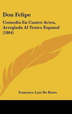 Don Felipe: Comedia En Cuatro Actos, Arreglada Al Teatro Espanol (1864) on Hardback by Francisco Luis De Retes