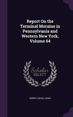 Report on the Terminal Moraine in Pennsylvania and Western New York, Volume 64 on Hardback by Henry Carvill Lewis