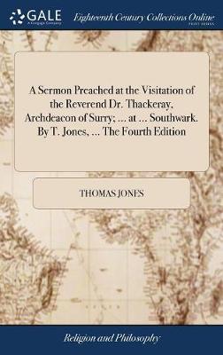 A Sermon Preached at the Visitation of the Reverend Dr. Thackeray, Archdeacon of Surry; ... at ... Southwark. by T. Jones, ... the Fourth Edition on Hardback by Thomas Jones