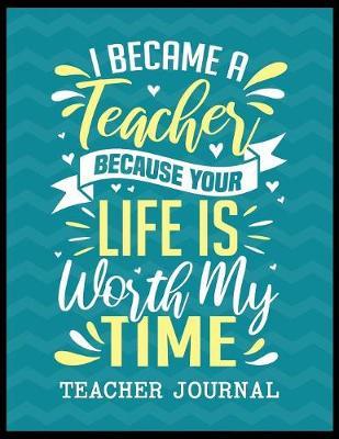 I Became a Teacher Because Your Life is Worth My Time Teacher Journal by Christina Romero