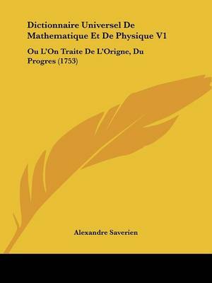 Dictionnaire Universel De Mathematique Et De Physique V1: Ou L'On Traite De L'Origne, Du Progres (1753) on Paperback by Alexandre Saverien