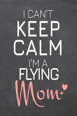 I Can't Keep Calm I'm a Flying Mom by Flying Notebooks