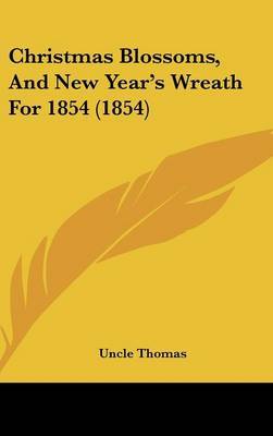 Christmas Blossoms, And New Year's Wreath For 1854 (1854) on Hardback by Uncle Thomas