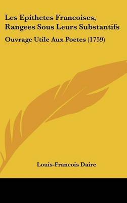 Les Epithetes Francoises, Rangees Sous Leurs Substantifs: Ouvrage Utile Aux Poetes (1759) on Hardback by Louis-Francois Daire