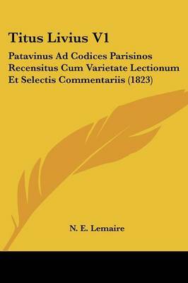 Titus Livius V1: Patavinus Ad Codices Parisinos Recensitus Cum Varietate Lectionum Et Selectis Commentariis (1823) image