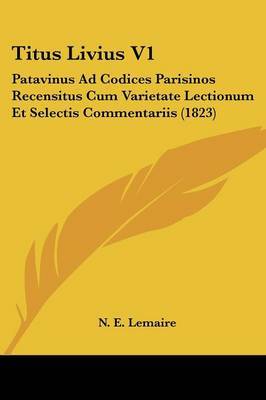 Titus Livius V1: Patavinus Ad Codices Parisinos Recensitus Cum Varietate Lectionum Et Selectis Commentariis (1823) on Paperback