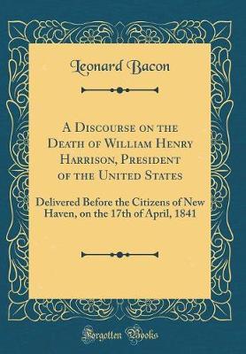A Discourse on the Death of William Henry Harrison, President of the United States by Leonard Bacon image