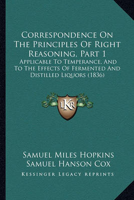 Correspondence on the Principles of Right Reasoning, Part 1: Applicable to Temperance, and to the Effects of Fermented and Distilled Liquors (1836) on Paperback by Justin Edwards