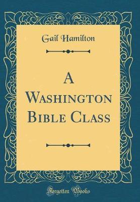 A Washington Bible Class (Classic Reprint) by Gail Hamilton image