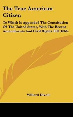 The True American Citizen: To Which Is Appended The Constitution Of The United States, With The Recent Amendments And Civil Rights Bill (1866) by Willard Divoll image