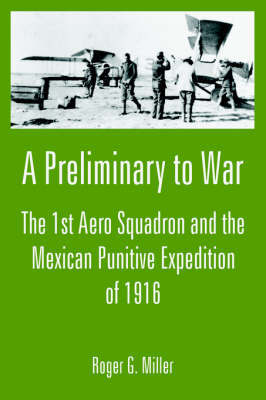 A Preliminary to War: The 1st Aero Squadron and the Mexican Punitive Expedition of 1916 by Roger G. Miller image