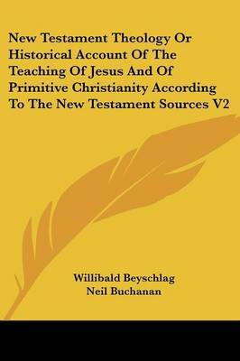 New Testament Theology Or Historical Account Of The Teaching Of Jesus And Of Primitive Christianity According To The New Testament Sources V2 by Willibald Beyschlag image
