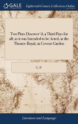 Two Plots Discover'd, a Third Pays for All; As It Was Intended to Be Acted, at the Theatre-Royal, in Covent-Garden by G. P. image