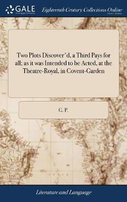 Two Plots Discover'd, a Third Pays for All; As It Was Intended to Be Acted, at the Theatre-Royal, in Covent-Garden on Hardback by G. P.