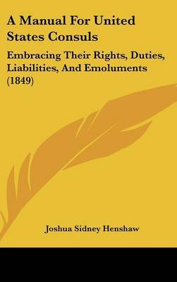 A Manual for United States Consuls: Embracing Their Rights, Duties, Liabilities, and Emoluments (1849) by Joshua Sidney Henshaw image