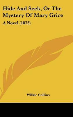 Hide And Seek, Or The Mystery Of Mary Grice: A Novel (1873) on Hardback by Wilkie Collins