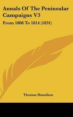 Annals of the Peninsular Campaigns V3: From 1808 to 1814 (1831) on Hardback by Thomas Hamilton