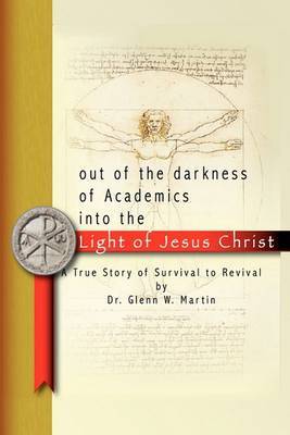 Out of the Darkness of Academics into the Light of Jesus Christ- by Glenn W Martin