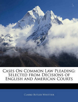 Cases on Common Law Pleading: Selected from Decisions of English and American Courts by Clarke Butler Whittier image