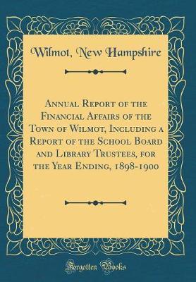 Annual Report of the Financial Affairs of the Town of Wilmot, Including a Report of the School Board and Library Trustees, for the Year Ending, 1898-1900 (Classic Reprint) by Wilmot New Hampshire image