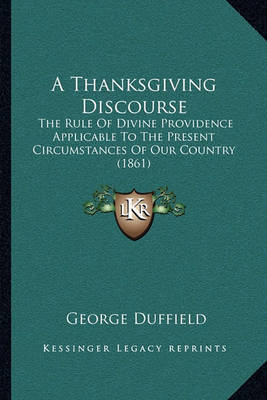 A Thanksgiving Discourse: The Rule of Divine Providence Applicable to the Present Circumstances of Our Country (1861) on Paperback by George Duffield