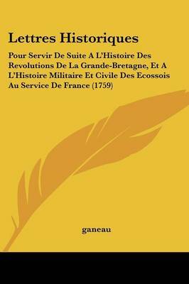 Lettres Historiques: Pour Servir De Suite A L'Histoire Des Revolutions De La Grande-Bretagne, Et A L'Histoire Militaire Et Civile Des Ecossois Au Service De France (1759) by Ganeau image