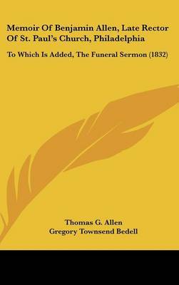 Memoir Of Benjamin Allen, Late Rector Of St. Paul's Church, Philadelphia: To Which Is Added, The Funeral Sermon (1832) by Thomas G Allen image