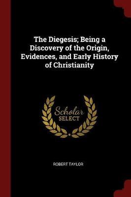 The Diegesis; Being a Discovery of the Origin, Evidences, and Early History of Christianity by Robert Taylor