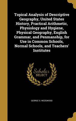 Topical Analysis of Descriptive Geography, United States History, Practical Arithmetic, Physiology and Hygiene, Physical Geography, English Grammar, and Penmanship, for Use in Common Schools, Normal Schools, and Teachers' Institutes by George S Wedgwood image