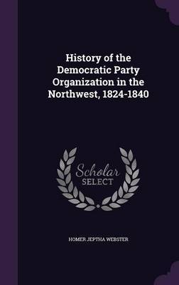 History of the Democratic Party Organization in the Northwest, 1824-1840 by Homer Jeptha Webster image